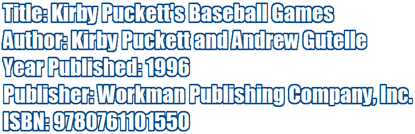 Title: Kirby Puckett's Baseball Games 
Author: Kirby Puckett and Andrew Gutelle 
Year Published: 1996 
Publisher: Workman Publishing Company, Inc.
ISBN: 9780761101550