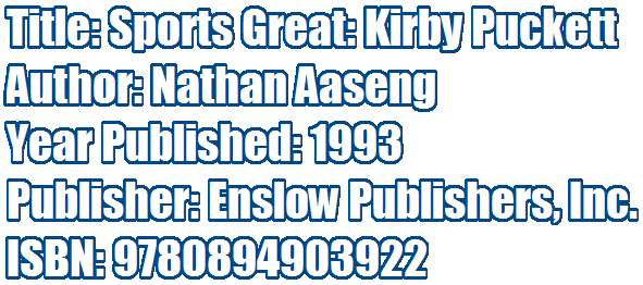 Title: Sports Great: Kirby Puckett 
Author: Nathan Aaseng 
Year Published: 1993 
Publisher: Enslow Publishers, Inc.
ISBN: 9780894903922